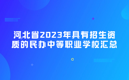 河北省2023年具有招生资质的民办中等职业学校汇总