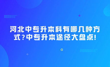 河北中专升本科有哪几种方式?中专升本途径大盘点!