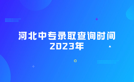 河北中专录取查询时间2023年