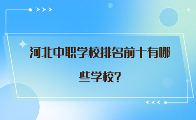 河北中职学校排名前十有哪些学校?