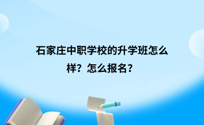 石家庄中职学校的升学班怎么样？怎么报名？