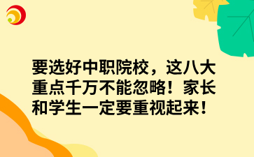 要选好中职院校，这八大重点千万不能忽略！家长和学生一定要重视起来！