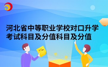 河北省中等职业学校对口升学考试科目及分值科目及分值