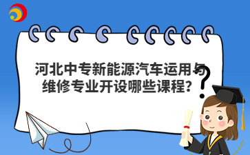 河北中专新能源汽车运用与维修专业开设哪些课程？