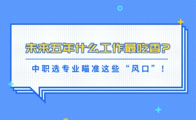 未来五年什么工作最吃香?中职选专业瞄准这些“风口”!