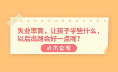 现在失业率这么高，让孩子学些什么，以后出路会好一点呢?