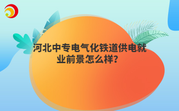 河北中专电气化铁道供电就业前景怎么样？