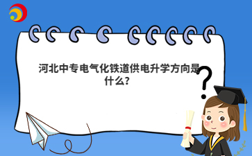 河北中专电气化铁道供电升学方向是什么？