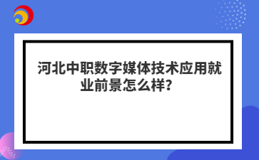 河北中职数字媒体技术应用就业前景怎么样?