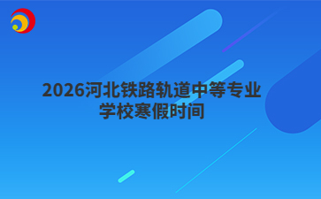 2026河北铁路轨道中等专业学校寒假时间