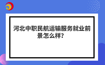 河北中职民航运输服务就业前景怎么样？