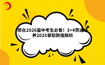 邢台2026届中考生必看！3+4贯通培养2025录取数据解析