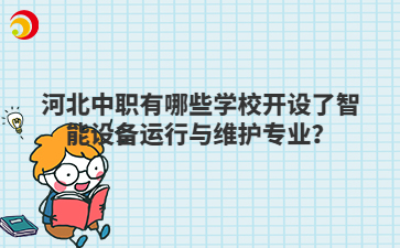 河北中职有哪些学校开设了智能设备运行与维护专业?