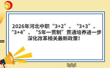 2026年河北中职“3+2”、“3+3”、“3+4”、“5年一贯制”贯通培养进一步深化改革相关最新政策！