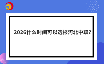 2026什么时间可以选报河北中职？