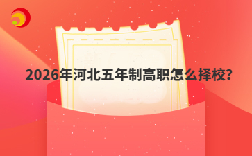 2026年河北五年制高职怎么择校？