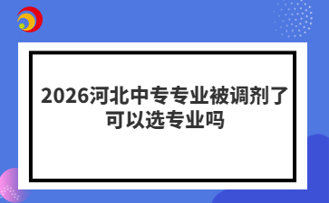 2026河北中专专业被调剂了可以选专业吗