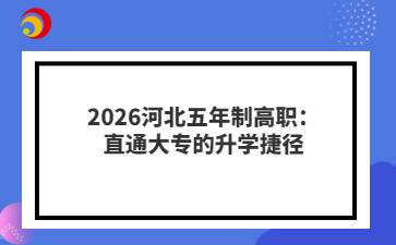 2026河北五年制高职：直通大专的升学捷径