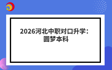 2026河北中职对口升学：圆梦本科