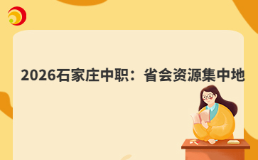 2026石家庄中职：省会资源集中地