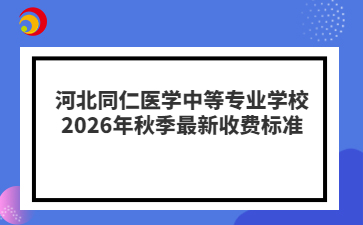 河北同仁医学中等专业学校2026年秋季最新收费标准