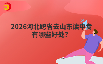2026河北跨省去山东读中专有哪些好处？