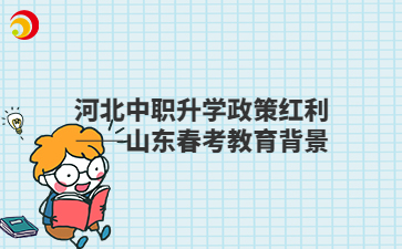 河北中职升学政策红利——山东春考教育背景