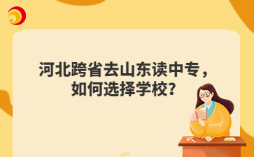河北跨省去山东读中专，如何选择学校？