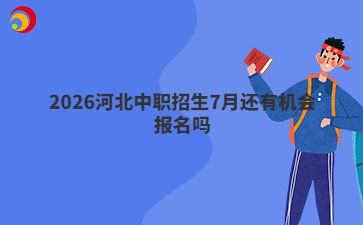 2026河北中职招生7月还有机会报名吗