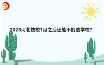 2026河北技校7月之后还能不能选学校？