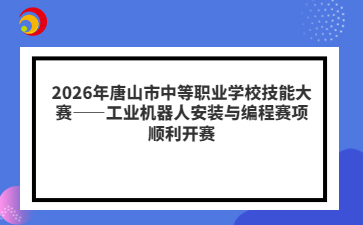2026年唐山市中等职业学校技能大赛——工业机器人安装与编程赛项顺利开赛