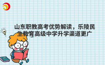 山东职教高考优势解读，乐陵民生教育高级中学升学渠道更广