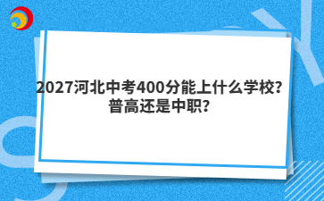 2027河北中考400分能上什么学校？普高还是中职？