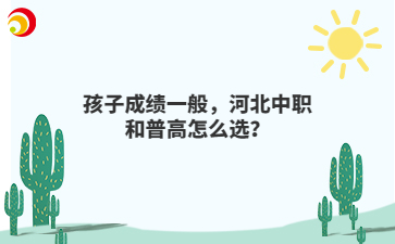 孩子成绩一般，河北中职和普高怎么选？