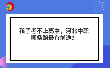 孩子考不上高中，河北中职哪条路最有前途？