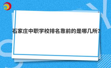 石家庄中职学校排名靠前的是哪几所？