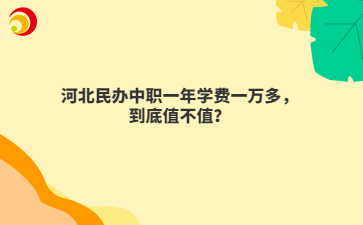 河北民办中职一年学费一万多，到底值不值？