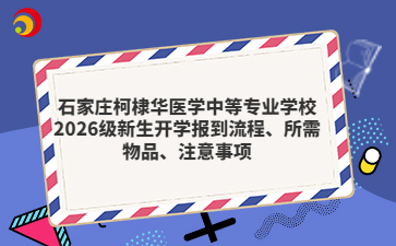 石家庄柯棣华医学中等专业学校2026级新生开学报到流程、所需物品、注意事项