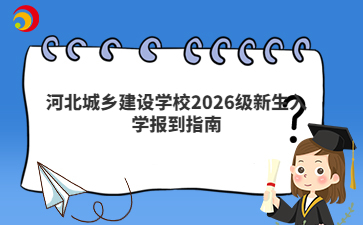 河北城乡建设学校2026级新生入学报到指南