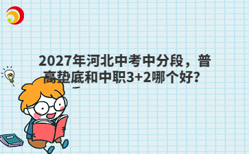 2027年河北中考中分段，普高垫底和中职3+2哪个好？