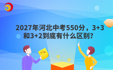 2027年河北中考550分,3+3和3+2到底有什么区别?