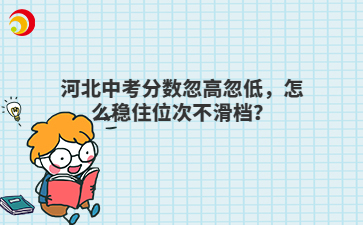 河北中考分数忽高忽低,怎么稳住位次不滑档?