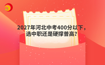 2027年河北中考400分以下，选中职还是硬撑普高？