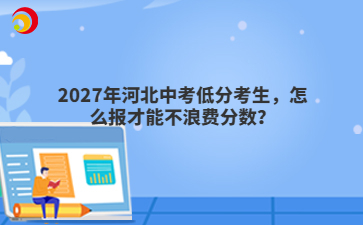 2027年河北中考低分考生，怎么报才能不浪费分数？