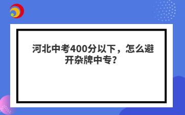 河北中考400分以下，怎么避开杂牌中专？