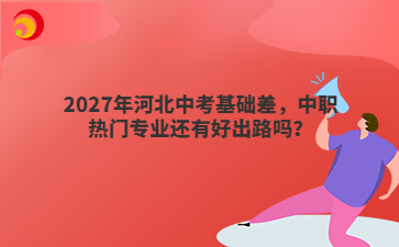 2027年河北中考基础差，中职热门专业还有好出路吗？