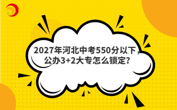 2027年河北中考550分以下，公办3+2大专怎么锁定？