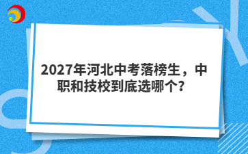 2027年河北中考落榜生，中职和技校到底选哪个？