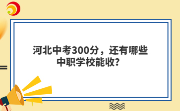 河北中考300分，还有哪些中职学校能收？