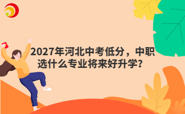 2027年河北中考低分，中职选什么专业将来好升学？
